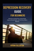 DEPRESSION RECOVERY GUIDE FOR BEGINNERS: A Nutrition and Diet Plan to Boost Mood, Improve Mental Health, and Find Your Path to Wellness B0FQLCDZKY Book Cover