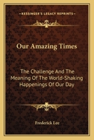 Our Amazing Times: The Challenge And The Meaning Of The World-Shaking Happenings Of Our Day 0548449996 Book Cover