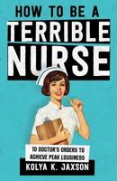 How To Be A Terrible Nurse: 10 Doctor's Orders To Achieve Peak Lousiness 1986003817 Book Cover