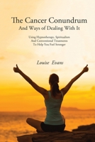The Cancer Conundrum And Ways of Dealing With It: Using Hypnotherapy, Spiritualism and Conventional Treatments to Help You Feel Stronger 1988058430 Book Cover