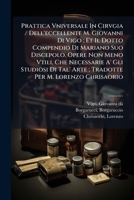 Prattica Vniversale In Cirvgia / Dell'eccellente M. Giovanni Di Vigo ; Et Il Dotto Compendio Di Mariano Suo Discepolo. Opere Non Meno Vtili, Che ... Per M. Lorenzo Chrisaorio 1246853655 Book Cover