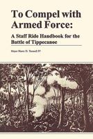 To Compel with Armed Force: A Staff Ride Handbook for the Battle of Tippecanoe Near Prophet's Town, Indiana Territory, 7 November 1811. 1780394101 Book Cover