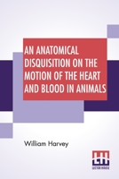 An Anatomical Disquisition On The Motion Of The Heart And Blood In Animals And An Anatomical Disquisition On The Circulation Of The Blood: Trans. By Robert Willis, Rev. & Ed. By Alexander Bowie 9389582482 Book Cover