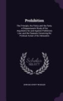 Prohibition: The Principle, the Policy and the Party; A Dispassionate Study of the Arguments for and Against Prohibitory Law, and the Reasons Governing the Political Action of Its Advocates 1014769116 Book Cover