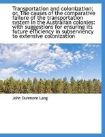 Transportation and Colonization; Or the Causes of the Comparative Failure of the Transportation System in the Australian Colonies: With Suggestions for Ensuring Its Future Efficiency in Subserviency t 124006389X Book Cover