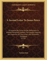 A Second Letter To James Peirce: Occasioned By Some Farther Reflections In Another Pamphlet, Entitled, The Loyalty, Integrity, And Ingenuity Of Churchmen, And Dissenters Compared 1165246090 Book Cover