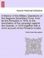 A Memoir of the Military Operations of the Nagpore Subsidiary Force, from its first formation in 1816, to the termination of the campaign against the ... with a short account of the Pindarra hordes 1241451117 Book Cover