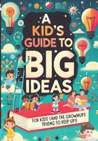 A Kid’s Guide to Big Ideas: For Kids (and the Grownups Trying to Keep Up!) B0F4PBZSJX Book Cover