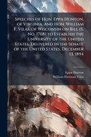 Speeches of Hon. Eppa Hunton, of Virginia, and Hon. William F. Vilas, of Wisconsin on Bill (S. No. 1708) to Establish the University of the United States, Delivered in the Senate of the United States, 1178157563 Book Cover