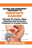 CAUSES AND PERMANENT TREATMENT TO PROSTATE CANCER: Knowing The Causes, Signs, Symptoms And Permanent Treatment To Prostate Cancer B0DT9VKHX6 Book Cover