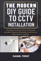 THE MODERN DIY GUIDE TO CCTV INSTALLATION: Everything You Need to Set Up a Professional Surveillance System for Monitoring Your Home and Office Anytime, Anywhere B0FCDDQHQV Book Cover