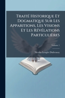 Traité Historique Et Dogmatique Sur Les Apparitions, Les Visions & Les Révélations Particulieéres: Avec Des Observations Sur Les Dissertations Du R. ... & Les Revenans; Volume 1 1176036289 Book Cover