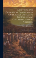 A Critical And Gramatical Commentary On St. Paul's Epistles To The Philippians Colossians, And To Philemon: With A Revised Translation 1020958790 Book Cover