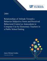 Relationships of Attitude Toward a Behavior Subjective Norm and Perceived Behavioral Control as Antecedents to Computer Use by Elementary Teachers in a Public School Setting 0530001764 Book Cover