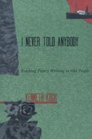 I Never Told Anybody: Teaching Poetry Writing to Old People 0394724992 Book Cover