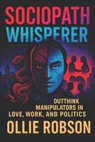 Sociopath Whisperer: Outthink Manipulators in Love, Work, and Politics - Shield Yourself from Emotional Manipulation, Narcissists, and Power Games Using Expert Tactics B0FB2ZB5CR Book Cover
