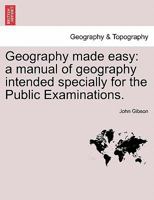 Geography made easy: a manual of geography intended specially for the Public Examinations. 1240924925 Book Cover