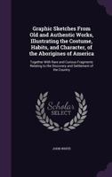 Graphic Sketches From old and Authentic Works, Illustrating the Costume, Habits, and Character, of the Aborigines of America: Together With Rare and Curious Fragments Relating to the Discovery and Set 1341218317 Book Cover