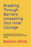 Breaking Through Barriers: Unleashing Your Inner Courage: Empowering Yourself to Conquer Fears, Overcome Obstacles, and Create a Life of Bold Courage B0CRK7FVZ3 Book Cover