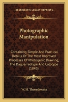 Photographic Manipulation: Containing Simple And Practical Details Of The Most Improved Processes Of Photogenic Drawing, The Daguerreotype And Calotype 1437026036 Book Cover