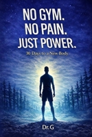 No Gym. No Pain. Just Power.: 30 Days to a New Body B0GJ32VV1H Book Cover