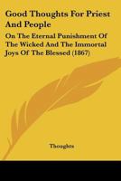 Good Thoughts For Priest And People: On The Eternal Punishment Of The Wicked And The Immortal Joys Of The Blessed 1270846825 Book Cover