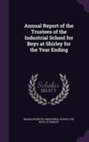 Annual Report of the Trustees of the Industrial School for Boys at Shirley for the Year Ending ... 1348049391 Book Cover