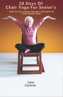 28 Days Of Chair Yoga For Senior’s: How to Stay Strong, Flexible, and Happy in Your Senior Years B0CFZ9KZZV Book Cover