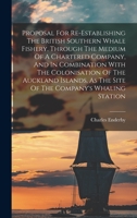 Proposal For Re-establishing The British Southern Whale Fishery, Through The Medium Of A Chartered Company, And In Combination With The Colonisation O 1017832870 Book Cover