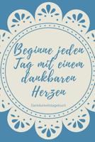 Beginne Jeden Tag Mit Einem Dankbaren Herzen Dankbarkeitstagebuch: A5 Tagebuch mit motivierenden Zitaten f�r Dankbarkeit - 5- Minuten Tagebuch - Geschenk f�r Frauen Mama Oma Schwester Beste Freundin - 1080674772 Book Cover