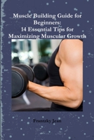 Muscle Building Guide for Beginners: 14 Essential Tips for Maximizing Muscular Growth 1312336714 Book Cover