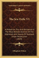 The Jew Exile V1: A Pedestrian Tour And Residence In The Most Remote Districts Of The Highlands And Islands Of Scotland, Under Persecution 1104251833 Book Cover