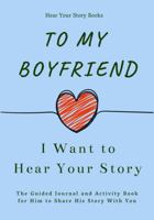 To My Boyfriend, I Want to Hear Your Story: The Guided Journal and Activity Book for Him to Share His Story With You 1955034486 Book Cover