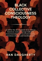 Black Collective Consciousness Theology: A call for the development of an African Ameri-can centered Group Collective Consciousness in an era of uncertainty, enormous change, and transformation B0GKX1J3HB Book Cover