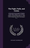 The Fight, Faith, and Crown: A Discourse on the Death of Stephen Grellet, with a Sketch of His Life and Labours. Delivered December 16, 1855, in the Presbyterian Church, Burlington, N. J. 1356859771 Book Cover