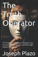 The Truth Operator: 101 Precision Phrases to Expose Lies, Control Conversations, and Win High-Stakes Exchanges B0GZSS4Q59 Book Cover