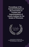 Proceedings of the ... Annual Convention of the Association of Trustees and Superintendents of County Asylums for the Insane of Wisconsin 1146476043 Book Cover