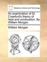 An Examination of Dr. Crawford's Theory of Heat and Combustion. By William Morgan 1140695010 Book Cover