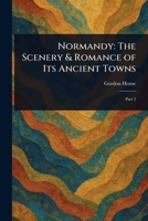 Normandy: The Scenery & Romance of Its Ancient Towns 1022950983 Book Cover