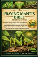 THE COMPLETE PRAYING MANTISES BIBLE FOR BEGINNERS: Everything You Need To Know About Praying Mantises: Behavior and species overview, enclosure setup, ... routines, molting....beginners & enthusiasts B0HCLZS8SD Book Cover