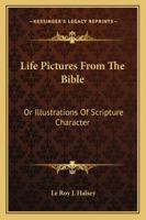 Life Pictures from the Bible, or Illustrations of Scripture Character 1425550967 Book Cover