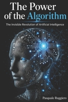 The Power of the Algorithm: The invisible revolution of Artificial Intelligence (AI Insights) B0GDJZ46C1 Book Cover