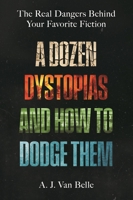A Dozen Dystopias and How to Dodge Them: The Real Dangers Behind Your Favorite Fiction B0H6QVYG5P Book Cover