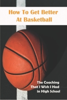 How To Get Better At Basketball_ The Coaching That I Wish I Had In High School: Hoopsking Skill Shooter Basketball B08P3QTP5V Book Cover