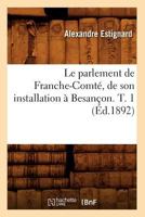 Le Parlement de Franche-Comta(c), de Son Installation a Besanaon. T. 1 (A0/00d.1892) 2012570402 Book Cover