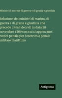 Relazione dei ministri di marina, di guerra e di grazia e giustizia che precede i Reali decreti in data 28 novembre 1869 con cui si approvano i codici ... e penale militare marittimo (Italian Edition) 356323437X Book Cover