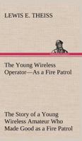 The Young Wireless Operator as a Fire Patrol; or, The Story of a Young Wireless Amateur Who Made Good as a Fire Patrol 1511555890 Book Cover