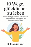 10 Wege, glücklicher zu leben: Praktische Tipps für mehr Zufriedenheit, innere Balance, Achtsamkeit und Lebensfreude im Alltag (German Edition) B0FQJCBJJS Book Cover