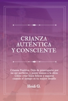 CRIANZA AUTÉNTICA Y CONSCIENTE: Crianza Positiva; Deja de preocuparte por no ser perfecto, y ponte manos a la obra: Cómo criar hijos felices y seguros ... tiempo es tu mayor desafío (Spanish Edition) B0H7H33ZJ4 Book Cover