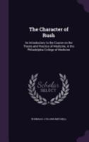 The Character of Rush: An Introductory to the Course on the Theory and Practice of Medicine, in the Philadelphia College of Medicine 1359493603 Book Cover